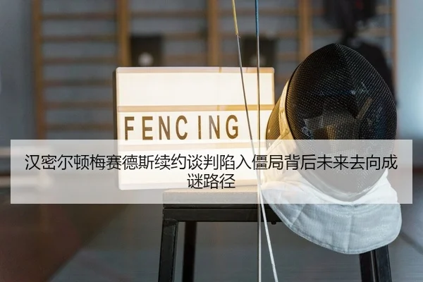汉密尔顿梅赛德斯续约谈判陷入僵局背后未来去向成谜路径