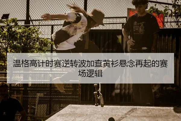 温格高计时赛逆转波加查黄衫悬念再起的赛场逻辑