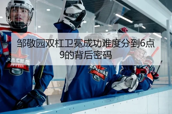 邹敬园双杠卫冕成功难度分到6点9的背后密码